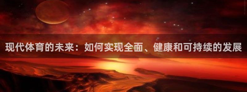 kok新版中欧体育：现代体育的未来：如何实现全面、健康和可持续的发展