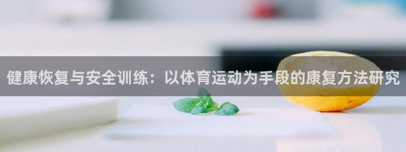 中欧体育ac米兰：健康恢复与安全训练：以体育运动为手段的康复方法研究