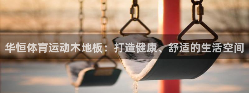 中欧体育全站app：华恒体育运动木地板：打造健康、舒适的生活空间