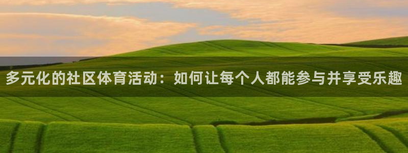 中欧体育最新地址：多元化的社区体育活动：如何让每个人都能参与并享受乐趣